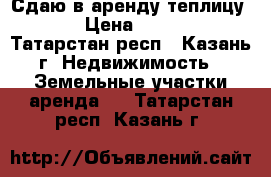 Сдаю в аренду теплицу!!!! › Цена ­ 50 000 - Татарстан респ., Казань г. Недвижимость » Земельные участки аренда   . Татарстан респ.,Казань г.